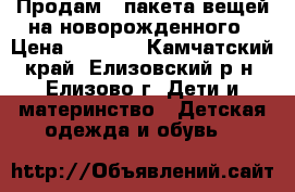 Продам 2 пакета вещей на новорожденного › Цена ­ 2 000 - Камчатский край, Елизовский р-н, Елизово г. Дети и материнство » Детская одежда и обувь   